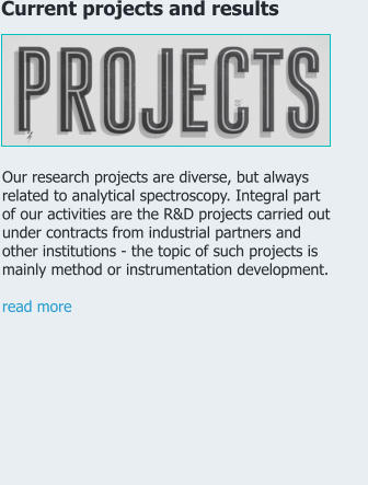 Our research projects are diverse, but always related to analytical spectroscopy. Integral part of our activities are the R&D projects carried out under contracts from industrial partners and other institutions - the topic of such projects is mainly method or instrumentation development.          read more  Current projects and results